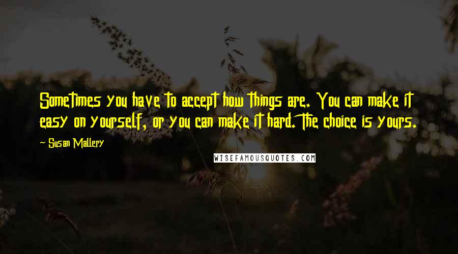 Susan Mallery Quotes: Sometimes you have to accept how things are. You can make it easy on yourself, or you can make it hard. The choice is yours.