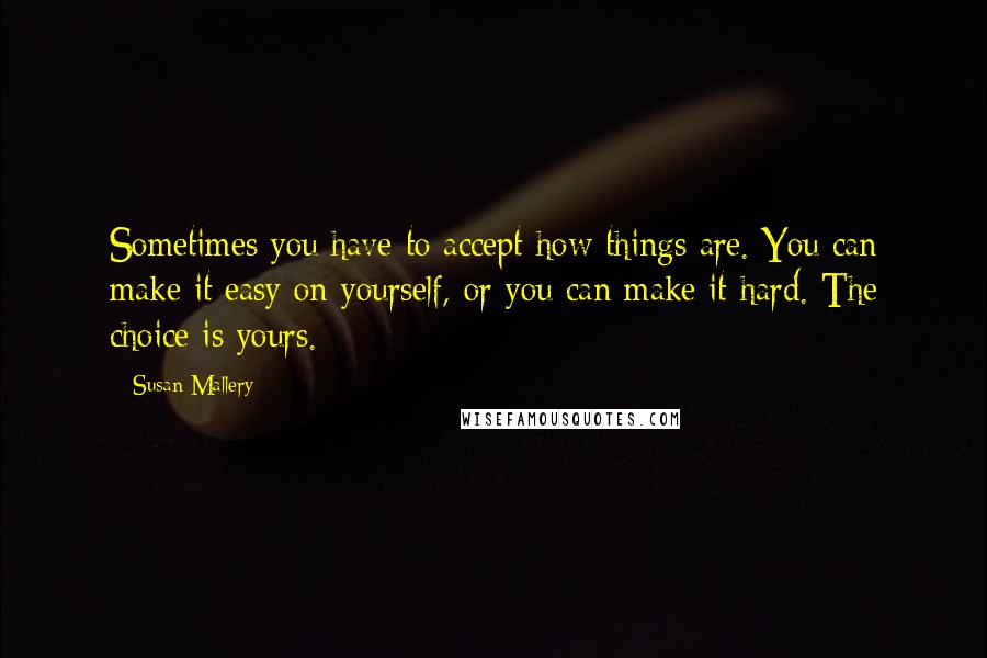 Susan Mallery Quotes: Sometimes you have to accept how things are. You can make it easy on yourself, or you can make it hard. The choice is yours.