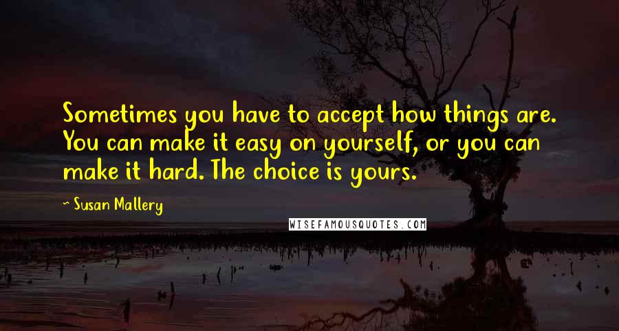 Susan Mallery Quotes: Sometimes you have to accept how things are. You can make it easy on yourself, or you can make it hard. The choice is yours.