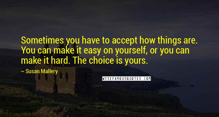 Susan Mallery Quotes: Sometimes you have to accept how things are. You can make it easy on yourself, or you can make it hard. The choice is yours.