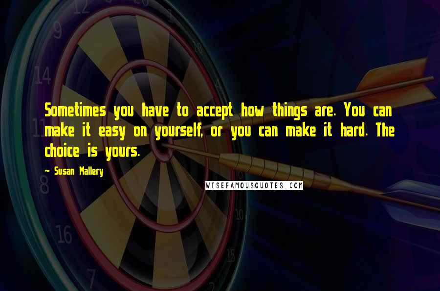 Susan Mallery Quotes: Sometimes you have to accept how things are. You can make it easy on yourself, or you can make it hard. The choice is yours.