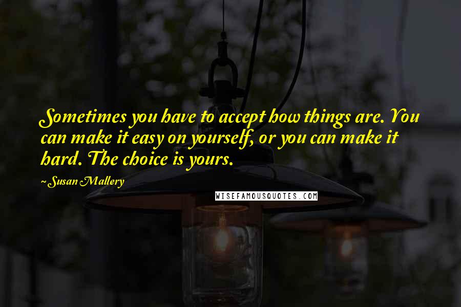 Susan Mallery Quotes: Sometimes you have to accept how things are. You can make it easy on yourself, or you can make it hard. The choice is yours.