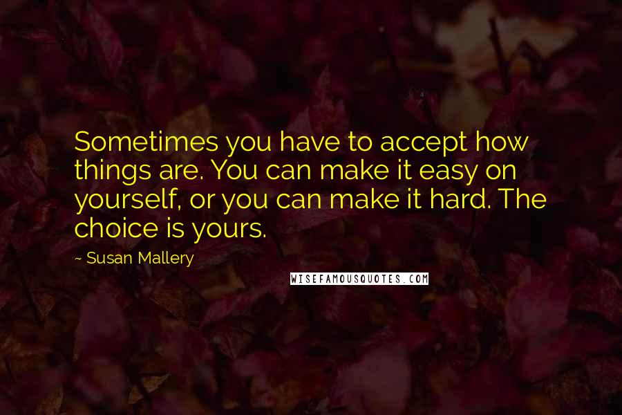 Susan Mallery Quotes: Sometimes you have to accept how things are. You can make it easy on yourself, or you can make it hard. The choice is yours.