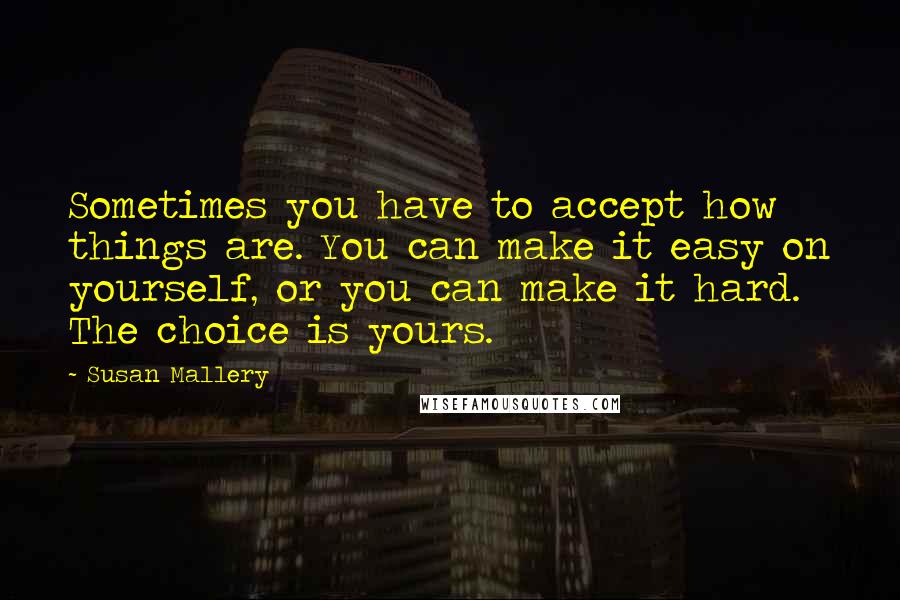 Susan Mallery Quotes: Sometimes you have to accept how things are. You can make it easy on yourself, or you can make it hard. The choice is yours.