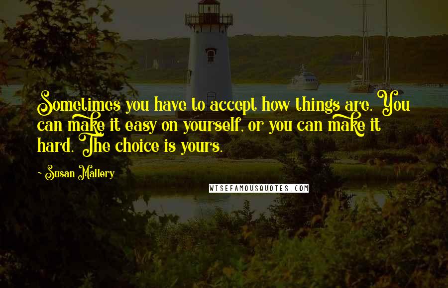 Susan Mallery Quotes: Sometimes you have to accept how things are. You can make it easy on yourself, or you can make it hard. The choice is yours.