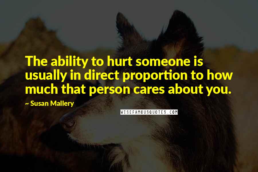 Susan Mallery Quotes: The ability to hurt someone is usually in direct proportion to how much that person cares about you.