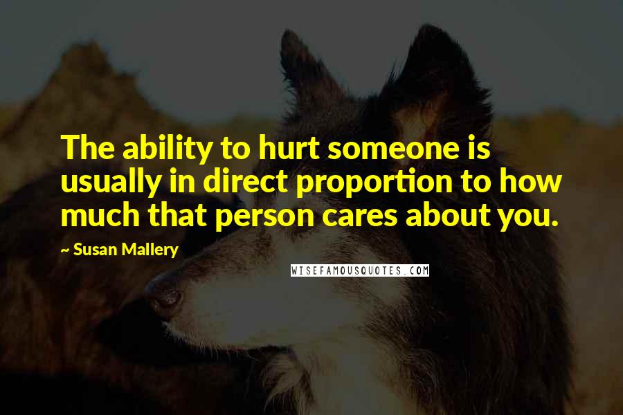 Susan Mallery Quotes: The ability to hurt someone is usually in direct proportion to how much that person cares about you.