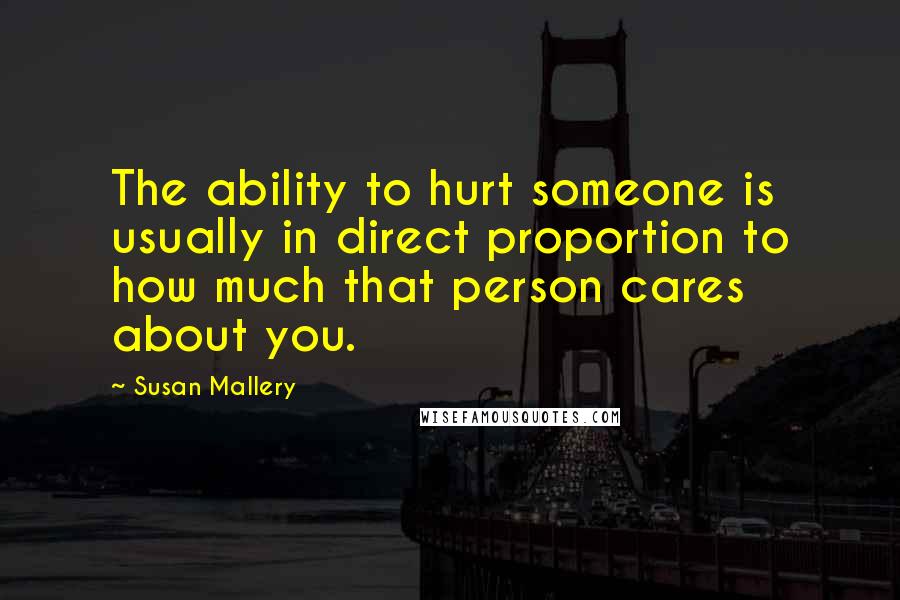 Susan Mallery Quotes: The ability to hurt someone is usually in direct proportion to how much that person cares about you.