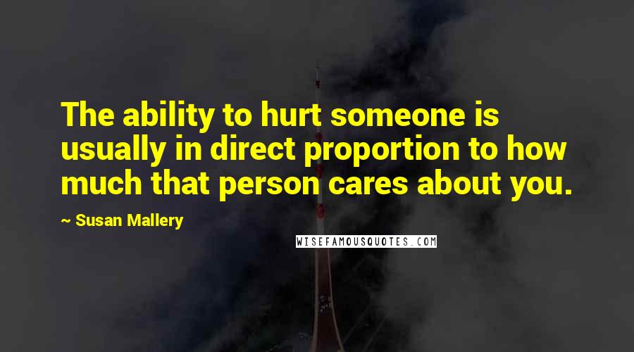 Susan Mallery Quotes: The ability to hurt someone is usually in direct proportion to how much that person cares about you.
