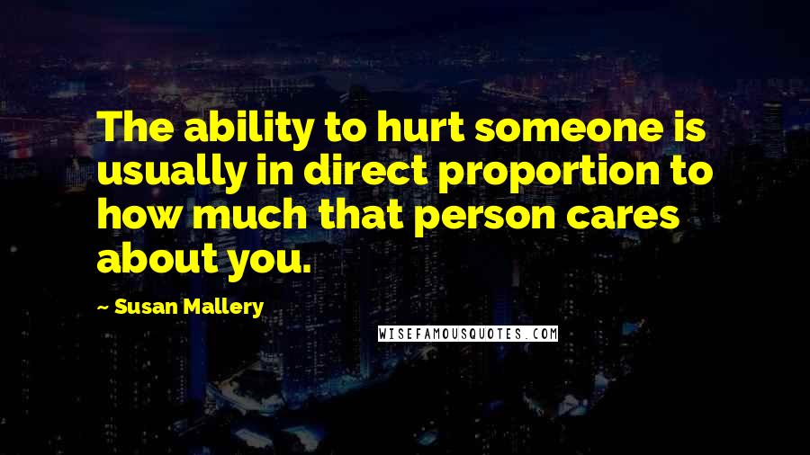 Susan Mallery Quotes: The ability to hurt someone is usually in direct proportion to how much that person cares about you.