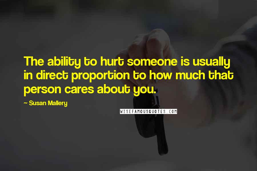 Susan Mallery Quotes: The ability to hurt someone is usually in direct proportion to how much that person cares about you.