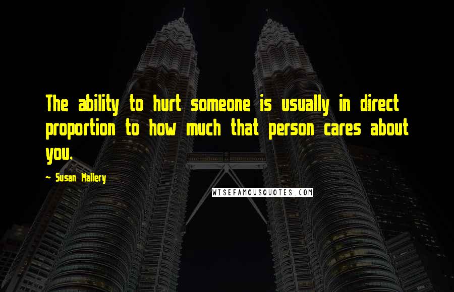 Susan Mallery Quotes: The ability to hurt someone is usually in direct proportion to how much that person cares about you.