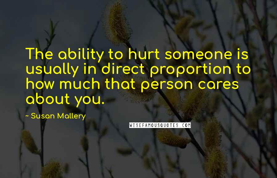 Susan Mallery Quotes: The ability to hurt someone is usually in direct proportion to how much that person cares about you.