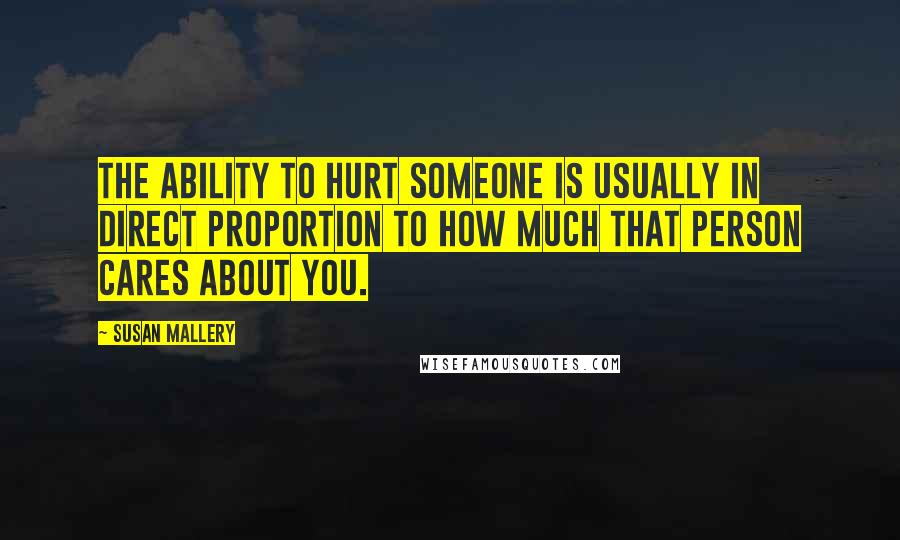 Susan Mallery Quotes: The ability to hurt someone is usually in direct proportion to how much that person cares about you.