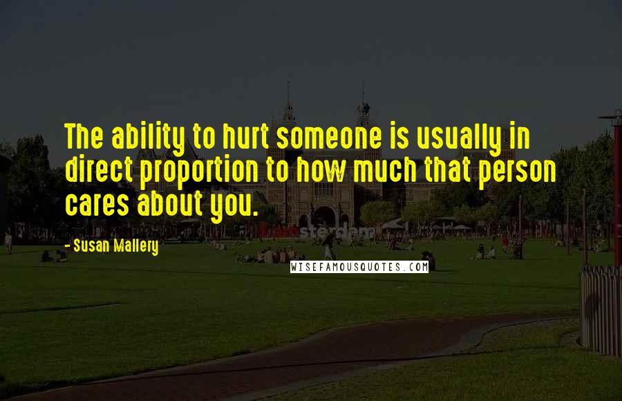 Susan Mallery Quotes: The ability to hurt someone is usually in direct proportion to how much that person cares about you.