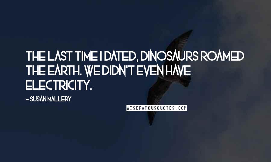 Susan Mallery Quotes: The last time I dated, dinosaurs roamed the earth. We didn't even have electricity.
