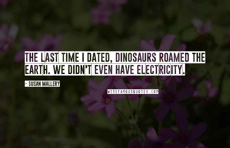 Susan Mallery Quotes: The last time I dated, dinosaurs roamed the earth. We didn't even have electricity.