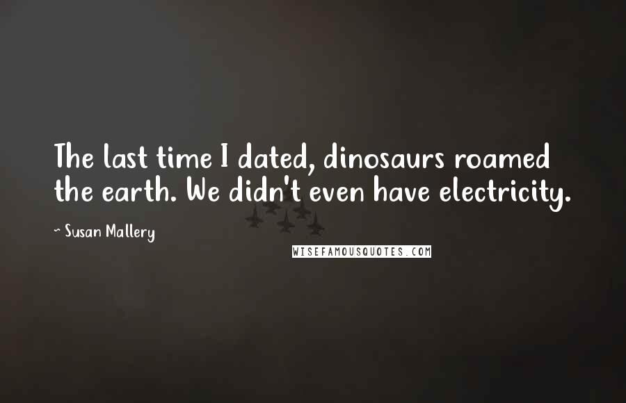 Susan Mallery Quotes: The last time I dated, dinosaurs roamed the earth. We didn't even have electricity.