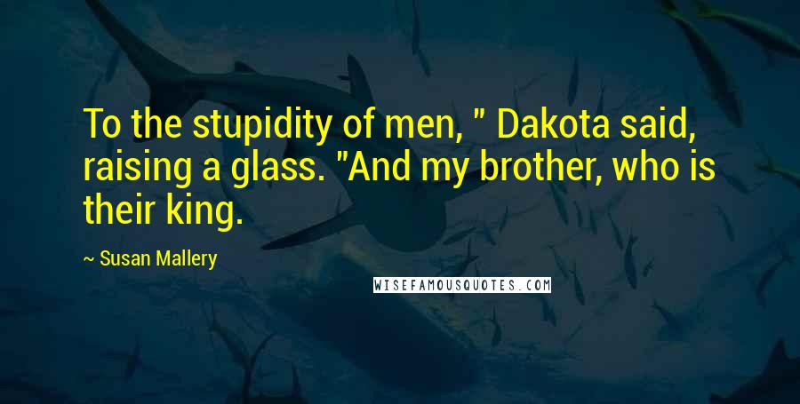 Susan Mallery Quotes: To the stupidity of men, " Dakota said, raising a glass. "And my brother, who is their king.