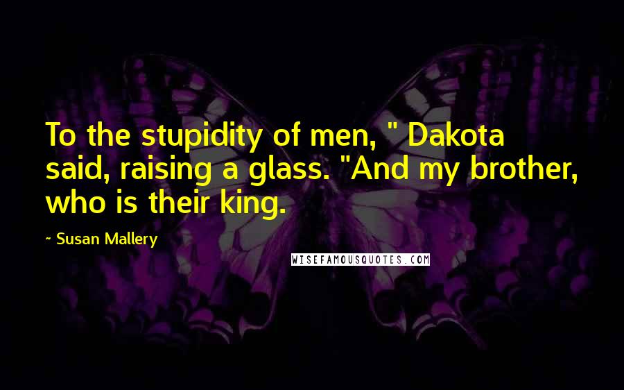 Susan Mallery Quotes: To the stupidity of men, " Dakota said, raising a glass. "And my brother, who is their king.