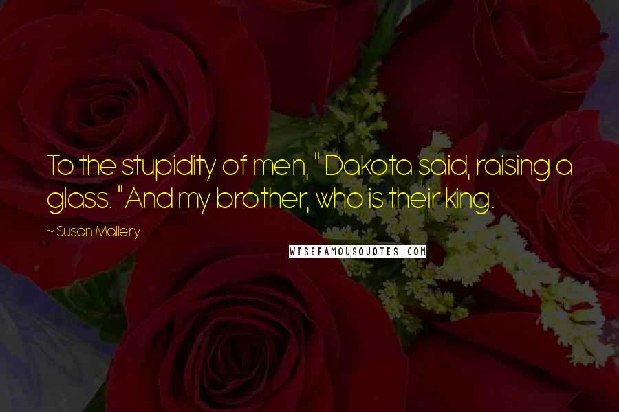 Susan Mallery Quotes: To the stupidity of men, " Dakota said, raising a glass. "And my brother, who is their king.