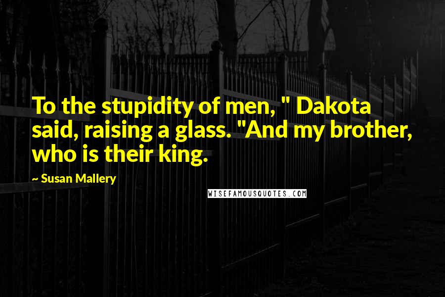 Susan Mallery Quotes: To the stupidity of men, " Dakota said, raising a glass. "And my brother, who is their king.