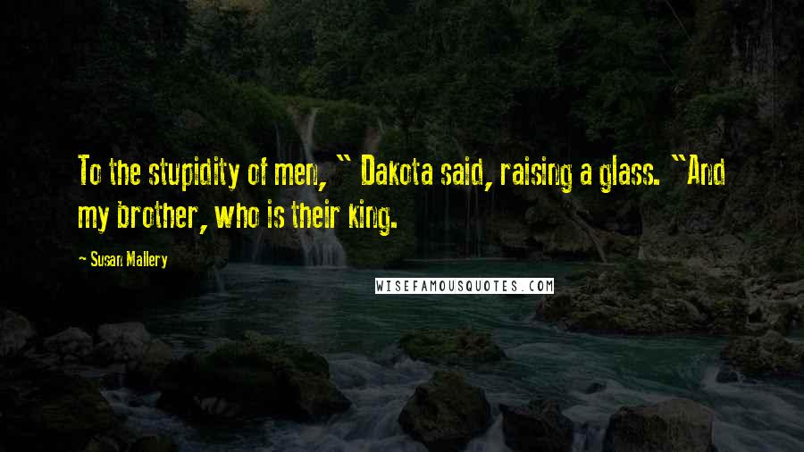Susan Mallery Quotes: To the stupidity of men, " Dakota said, raising a glass. "And my brother, who is their king.