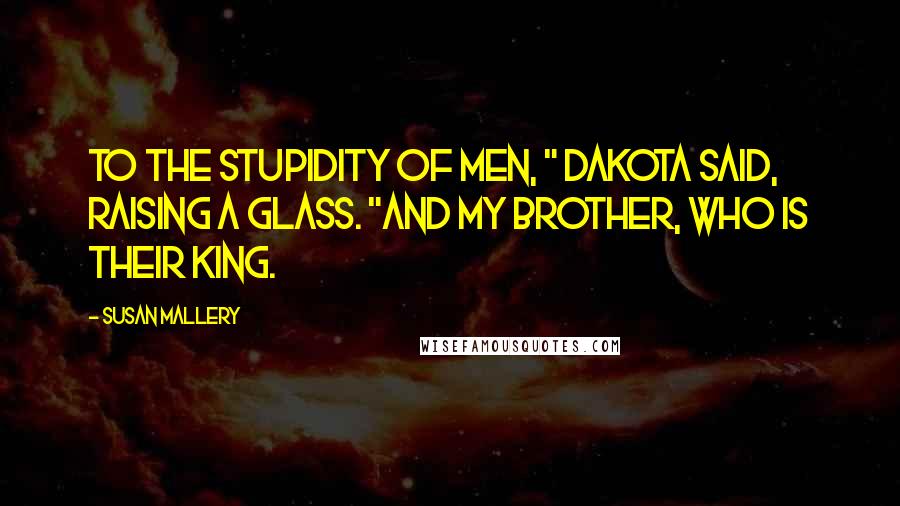 Susan Mallery Quotes: To the stupidity of men, " Dakota said, raising a glass. "And my brother, who is their king.