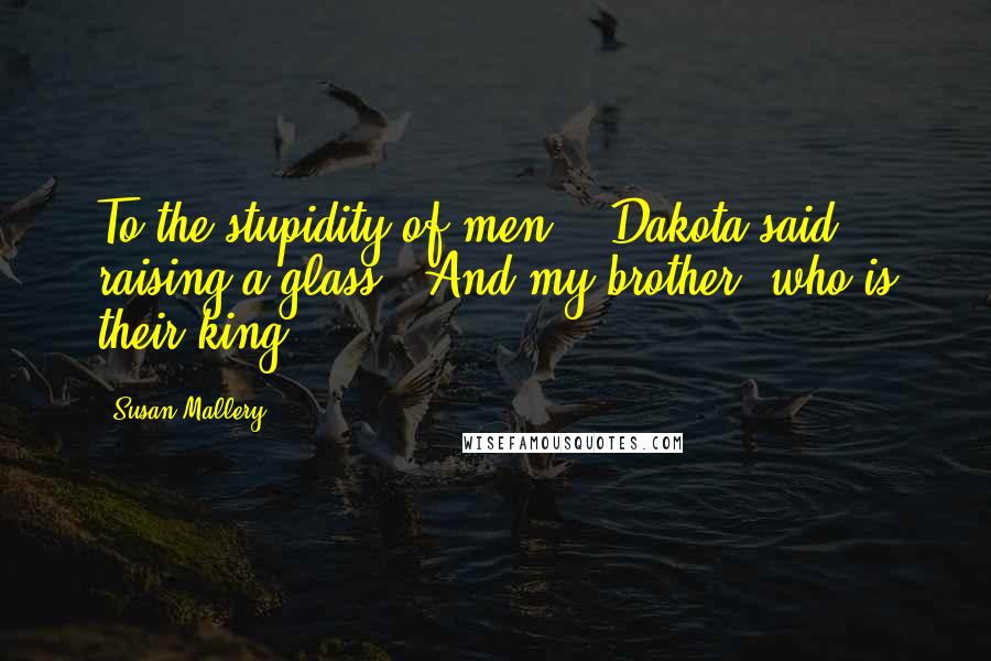 Susan Mallery Quotes: To the stupidity of men, " Dakota said, raising a glass. "And my brother, who is their king.