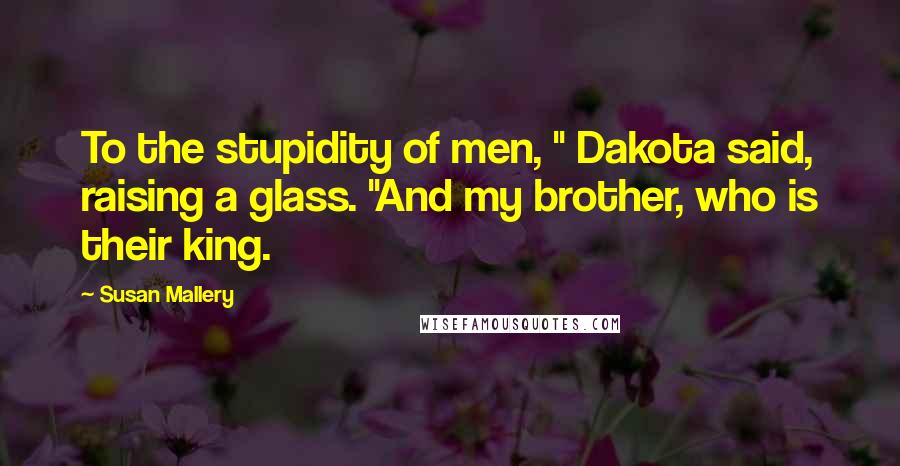 Susan Mallery Quotes: To the stupidity of men, " Dakota said, raising a glass. "And my brother, who is their king.