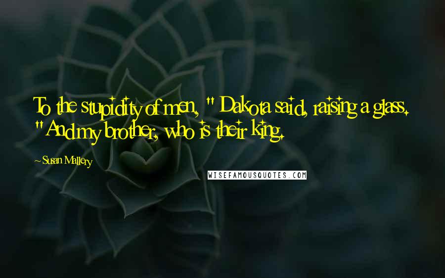 Susan Mallery Quotes: To the stupidity of men, " Dakota said, raising a glass. "And my brother, who is their king.
