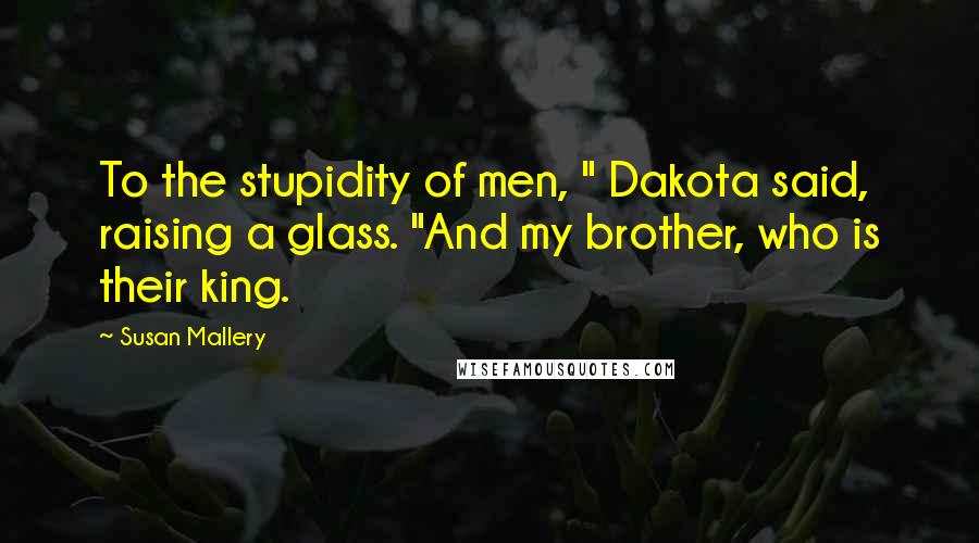 Susan Mallery Quotes: To the stupidity of men, " Dakota said, raising a glass. "And my brother, who is their king.