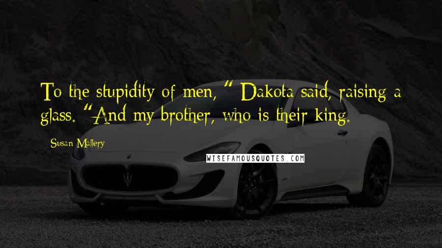 Susan Mallery Quotes: To the stupidity of men, " Dakota said, raising a glass. "And my brother, who is their king.