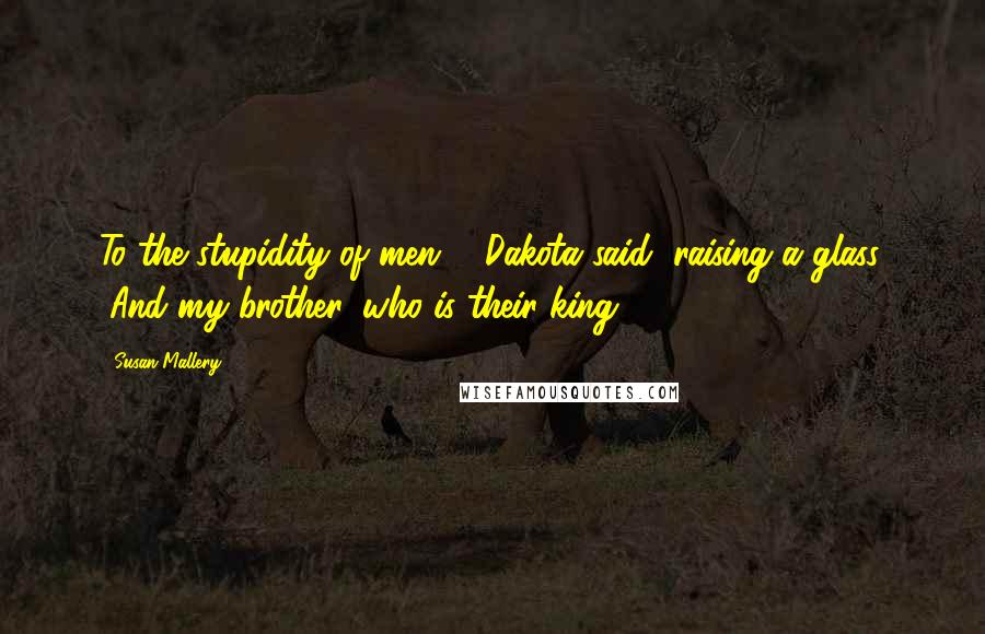 Susan Mallery Quotes: To the stupidity of men, " Dakota said, raising a glass. "And my brother, who is their king.