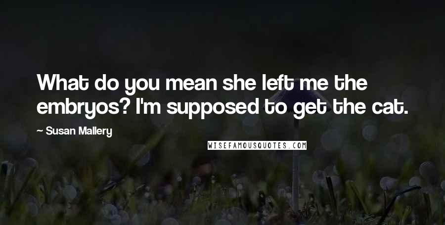 Susan Mallery Quotes: What do you mean she left me the embryos? I'm supposed to get the cat.