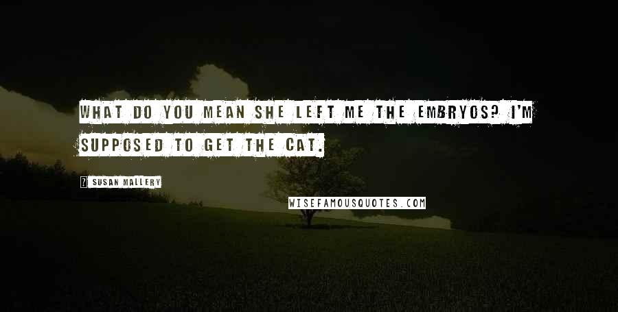 Susan Mallery Quotes: What do you mean she left me the embryos? I'm supposed to get the cat.