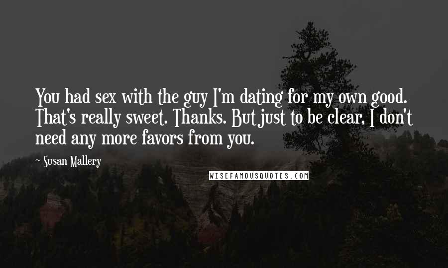 Susan Mallery Quotes: You had sex with the guy I'm dating for my own good. That's really sweet. Thanks. But just to be clear, I don't need any more favors from you.