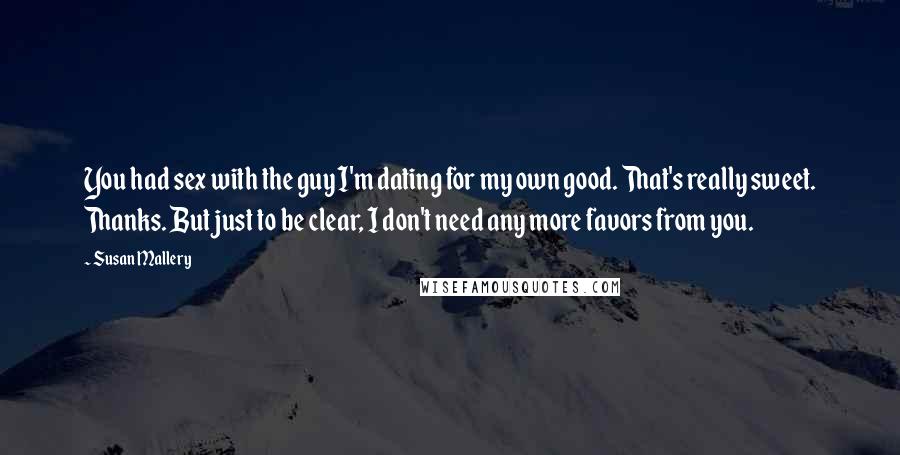 Susan Mallery Quotes: You had sex with the guy I'm dating for my own good. That's really sweet. Thanks. But just to be clear, I don't need any more favors from you.