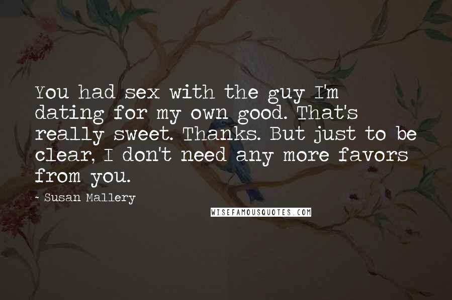 Susan Mallery Quotes: You had sex with the guy I'm dating for my own good. That's really sweet. Thanks. But just to be clear, I don't need any more favors from you.