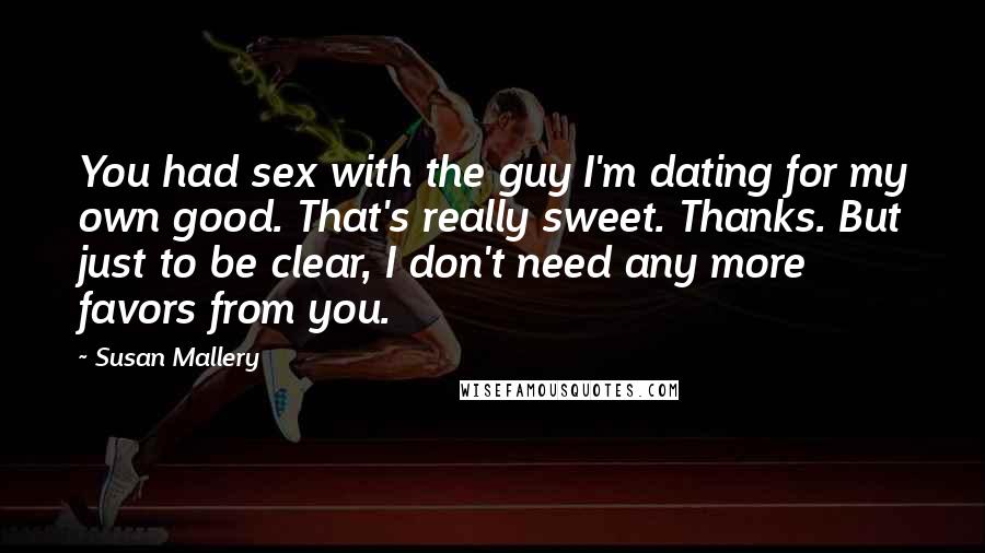 Susan Mallery Quotes: You had sex with the guy I'm dating for my own good. That's really sweet. Thanks. But just to be clear, I don't need any more favors from you.