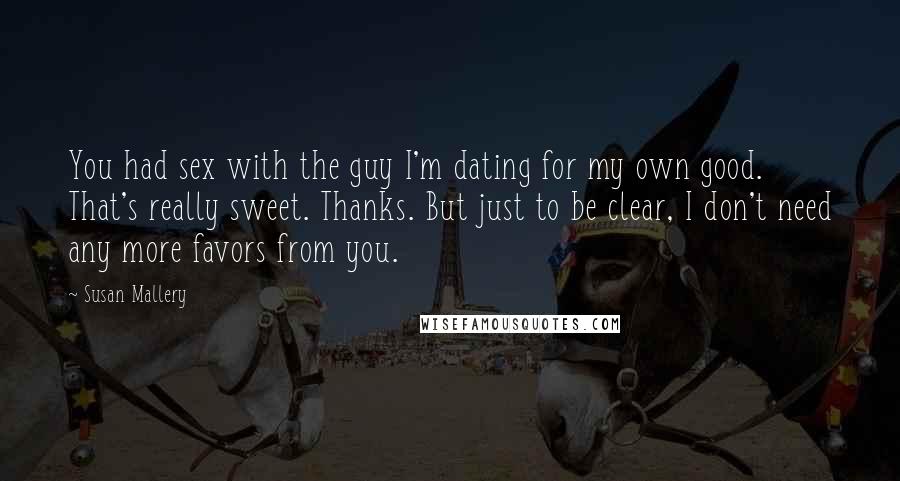 Susan Mallery Quotes: You had sex with the guy I'm dating for my own good. That's really sweet. Thanks. But just to be clear, I don't need any more favors from you.