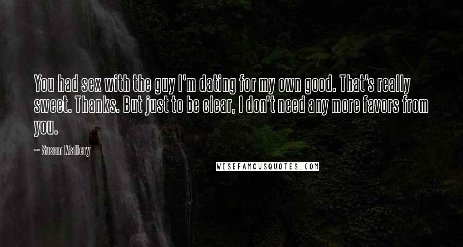 Susan Mallery Quotes: You had sex with the guy I'm dating for my own good. That's really sweet. Thanks. But just to be clear, I don't need any more favors from you.