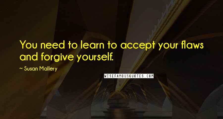 Susan Mallery Quotes: You need to learn to accept your flaws and forgive yourself.