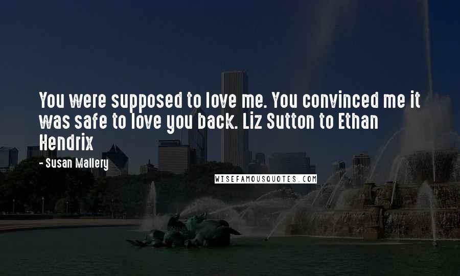 Susan Mallery Quotes: You were supposed to love me. You convinced me it was safe to love you back. Liz Sutton to Ethan Hendrix