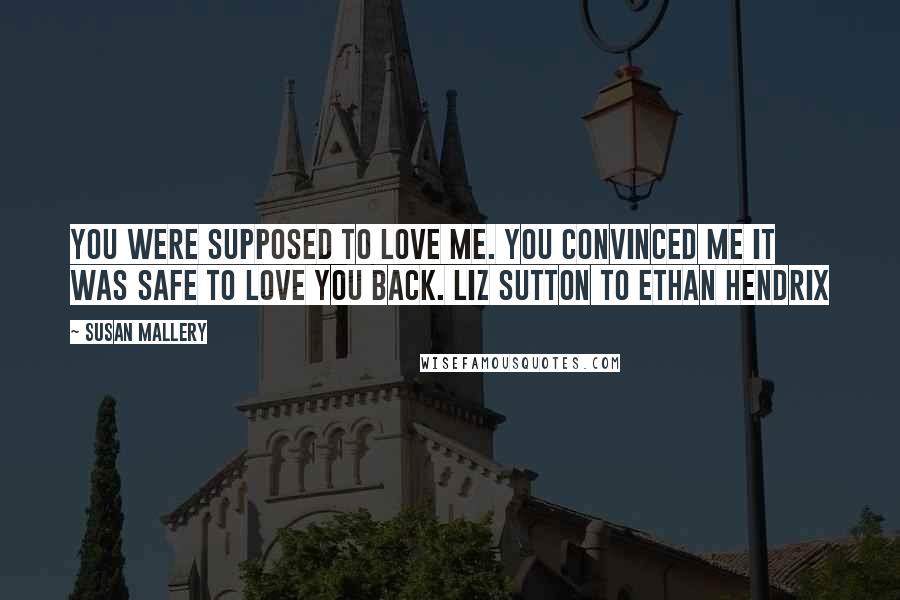 Susan Mallery Quotes: You were supposed to love me. You convinced me it was safe to love you back. Liz Sutton to Ethan Hendrix