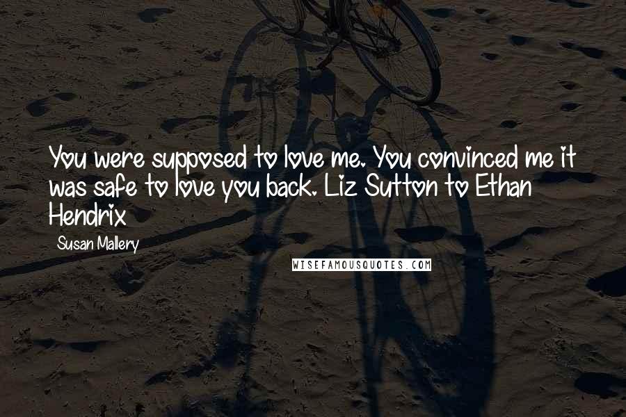 Susan Mallery Quotes: You were supposed to love me. You convinced me it was safe to love you back. Liz Sutton to Ethan Hendrix