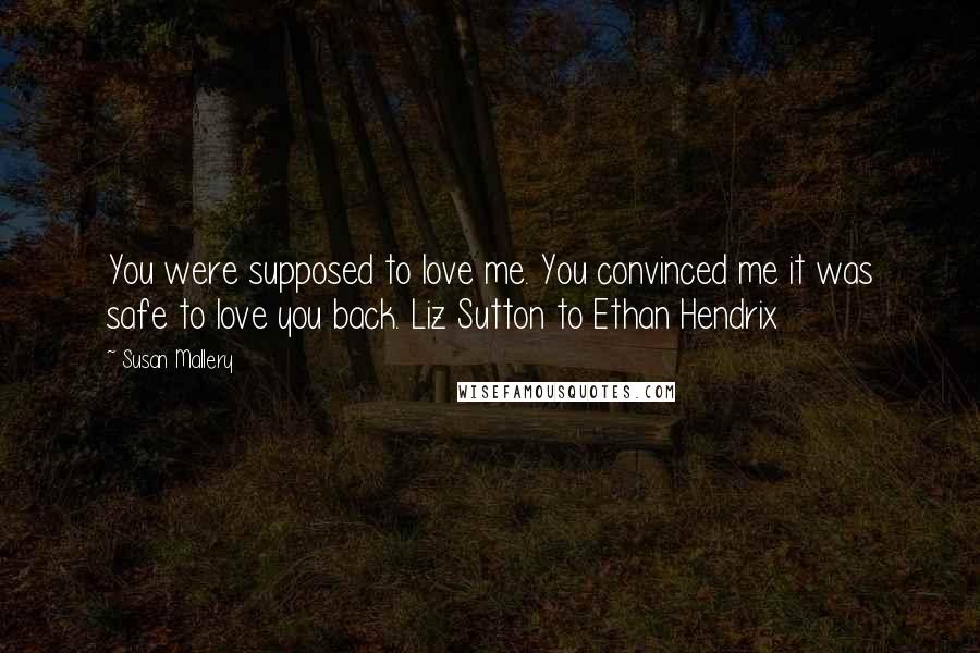 Susan Mallery Quotes: You were supposed to love me. You convinced me it was safe to love you back. Liz Sutton to Ethan Hendrix