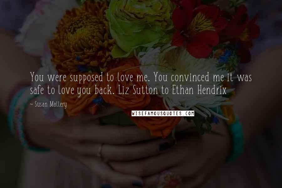 Susan Mallery Quotes: You were supposed to love me. You convinced me it was safe to love you back. Liz Sutton to Ethan Hendrix