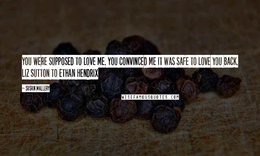 Susan Mallery Quotes: You were supposed to love me. You convinced me it was safe to love you back. Liz Sutton to Ethan Hendrix