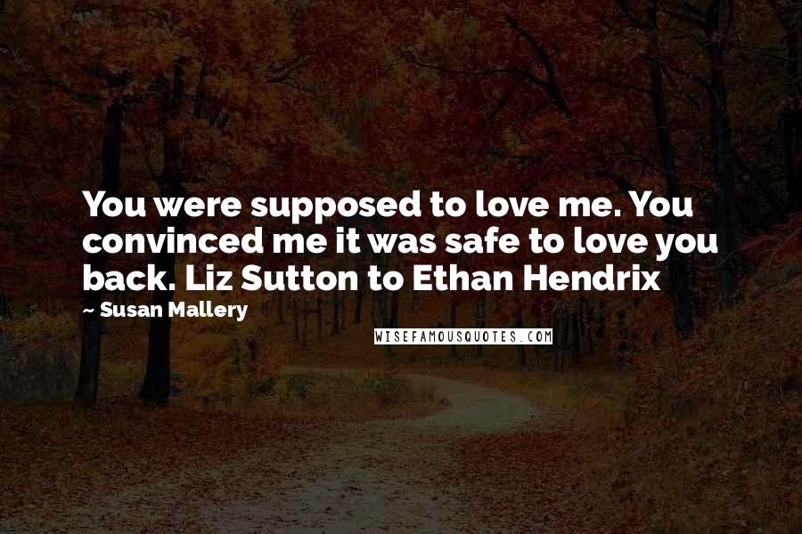 Susan Mallery Quotes: You were supposed to love me. You convinced me it was safe to love you back. Liz Sutton to Ethan Hendrix